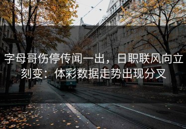 字母哥伤停传闻一出，日职联风向立刻变：体彩数据走势出现分叉