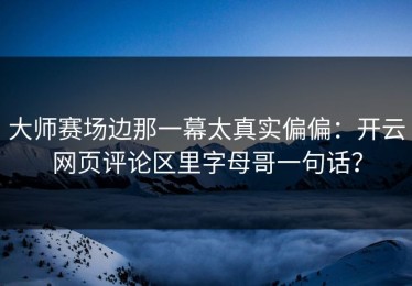 大师赛场边那一幕太真实偏偏：开云网页评论区里字母哥一句话？