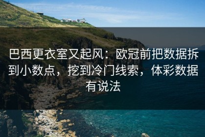 巴西更衣室又起风：欧冠前把数据拆到小数点，挖到冷门线索，体彩数据有说法