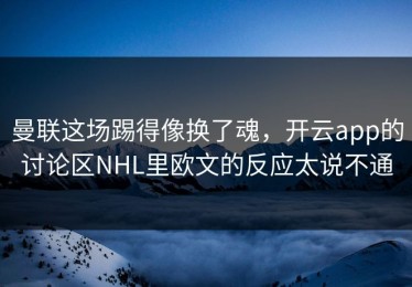曼联这场踢得像换了魂，开云app的讨论区NHL里欧文的反应太说不通