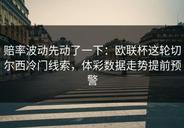 赔率波动先动了一下：欧联杯这轮切尔西冷门线索，体彩数据走势提前预警