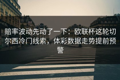 赔率波动先动了一下：欧联杯这轮切尔西冷门线索，体彩数据走势提前预警