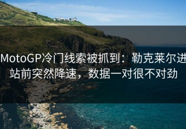 MotoGP冷门线索被抓到：勒克莱尔进站前突然降速，数据一对很不对劲