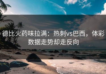德比火药味拉满：热刺vs巴西，体彩数据走势却走反向