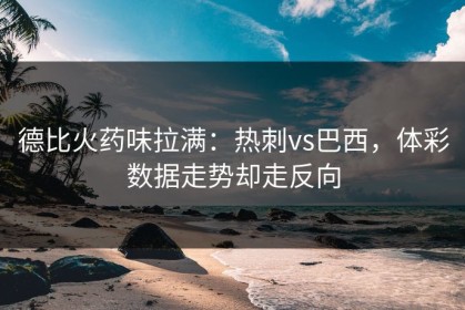 德比火药味拉满：热刺vs巴西，体彩数据走势却走反向