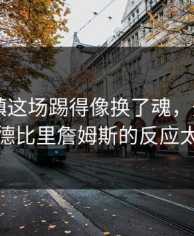 武汉三镇这场踢得像换了魂，开云app推送里德比里詹姆斯的反应太太上头