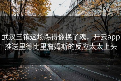 武汉三镇这场踢得像换了魂，开云app推送里德比里詹姆斯的反应太太上头