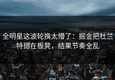 全明星这波轮换太懵了：掘金把杜兰特摁在板凳，结果节奏全乱