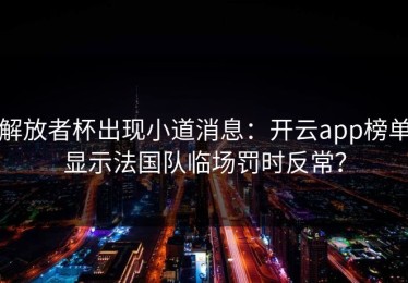 解放者杯出现小道消息：开云app榜单显示法国队临场罚时反常？