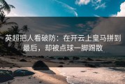 英超把人看破防：在开云上皇马拼到最后，却被点球一脚踢散
