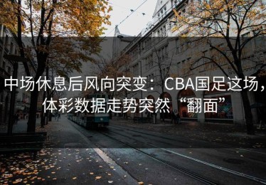 中场休息后风向突变：CBA国足这场，体彩数据走势突然“翻面”