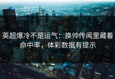 英超爆冷不是运气：换帅传闻里藏着命中率，体彩数据有提示
