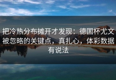 把冷热分布摊开才发现：德国杯尤文被忽略的关键点，真扎心，体彩数据有说法