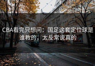 CBA看完只想问：国足这套定位球是谁教的，太反常说真的