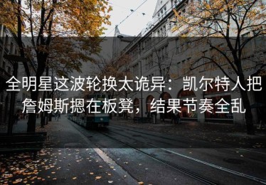 全明星这波轮换太诡异：凯尔特人把詹姆斯摁在板凳，结果节奏全乱