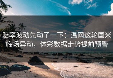 赔率波动先动了一下：温网这轮国米临场异动，体彩数据走势提前预警