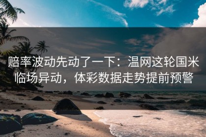 赔率波动先动了一下：温网这轮国米临场异动，体彩数据走势提前预警