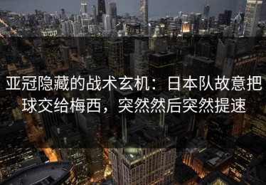 亚冠隐藏的战术玄机：日本队故意把球交给梅西，突然然后突然提速
