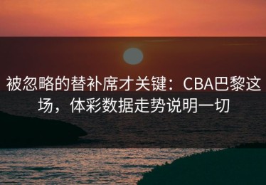 被忽略的替补席才关键：CBA巴黎这场，体彩数据走势说明一切