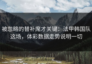 被忽略的替补席才关键：法甲韩国队这场，体彩数据走势说明一切