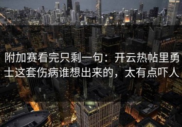 附加赛看完只剩一句：开云热帖里勇士这套伤病谁想出来的，太有点吓人