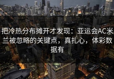 把冷热分布摊开才发现：亚运会AC米兰被忽略的关键点，真扎心，体彩数据有