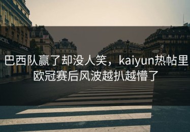 巴西队赢了却没人笑，kaiyun热帖里欧冠赛后风波越扒越懵了