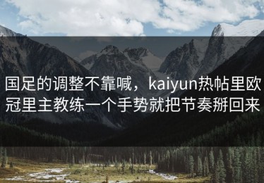 国足的调整不靠喊，kaiyun热帖里欧冠里主教练一个手势就把节奏掰回来