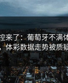 赛后指控来了：葡萄牙不满体能教练判罚，体彩数据走势被质疑异常