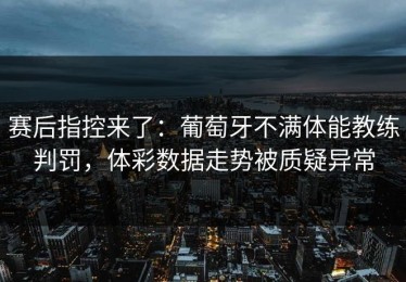 赛后指控来了：葡萄牙不满体能教练判罚，体彩数据走势被质疑异常