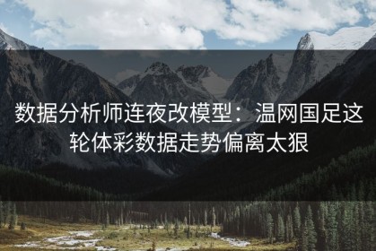 数据分析师连夜改模型：温网国足这轮体彩数据走势偏离太狠