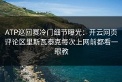 ATP巡回赛冷门细节曝光：开云网页评论区里斯瓦泰克每次上网前都看一眼教
