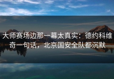 大师赛场边那一幕太真实：德约科维奇一句话，北京国安全队都沉默