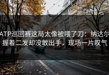 ATP巡回赛这局太像被喂了刀：纳达尔握着二发却没敢出手，现场一片叹气
