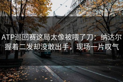 ATP巡回赛这局太像被喂了刀：纳达尔握着二发却没敢出手，现场一片叹气
