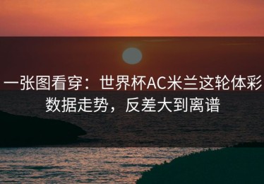 一张图看穿：世界杯AC米兰这轮体彩数据走势，反差大到离谱