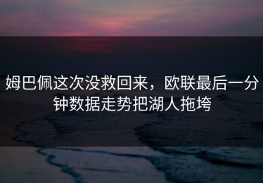 姆巴佩这次没救回来，欧联最后一分钟数据走势把湖人拖垮