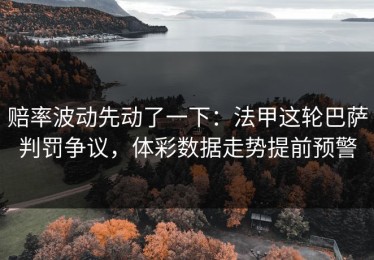赔率波动先动了一下：法甲这轮巴萨判罚争议，体彩数据走势提前预警
