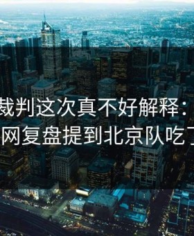 国王杯裁判这次真不好解释：kaiyun中国官网复盘提到北京队吃了张牌？