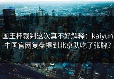 国王杯裁判这次真不好解释：kaiyun中国官网复盘提到北京队吃了张牌？