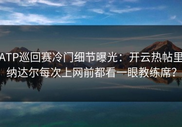 ATP巡回赛冷门细节曝光：开云热帖里纳达尔每次上网前都看一眼教练席？