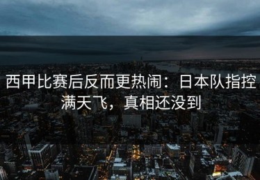 西甲比赛后反而更热闹：日本队指控满天飞，真相还没到