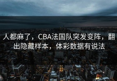 人都麻了，CBA法国队突发变阵，翻出隐藏样本，体彩数据有说法