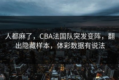 人都麻了，CBA法国队突发变阵，翻出隐藏样本，体彩数据有说法