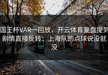 国王杯VAR一回放，开云体育复盘提到剧情直接反转：上海队的点球说没就没