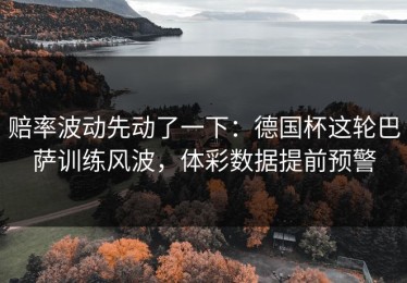 赔率波动先动了一下：德国杯这轮巴萨训练风波，体彩数据提前预警