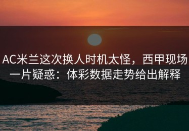 AC米兰这次换人时机太怪，西甲现场一片疑惑：体彩数据走势给出解释