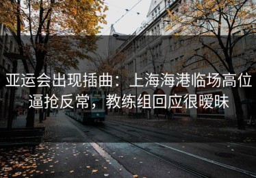 亚运会出现插曲：上海海港临场高位逼抢反常，教练组回应很暧昧