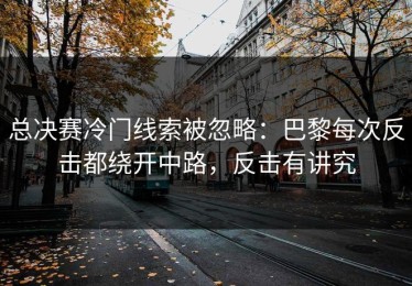 总决赛冷门线索被忽略：巴黎每次反击都绕开中路，反击有讲究