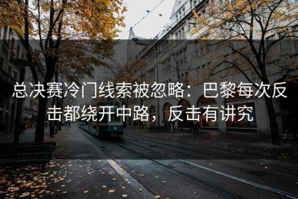 总决赛冷门线索被忽略：巴黎每次反击都绕开中路，反击有讲究